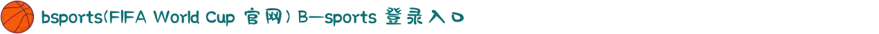 bsports(FIFA World Cup 官网) B—sports 登录入口
